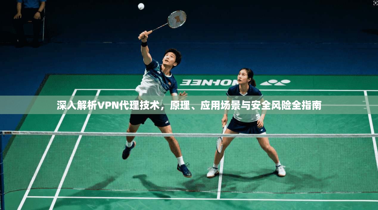 深入解析VPN代理技术，原理、应用场景与安全风险全指南