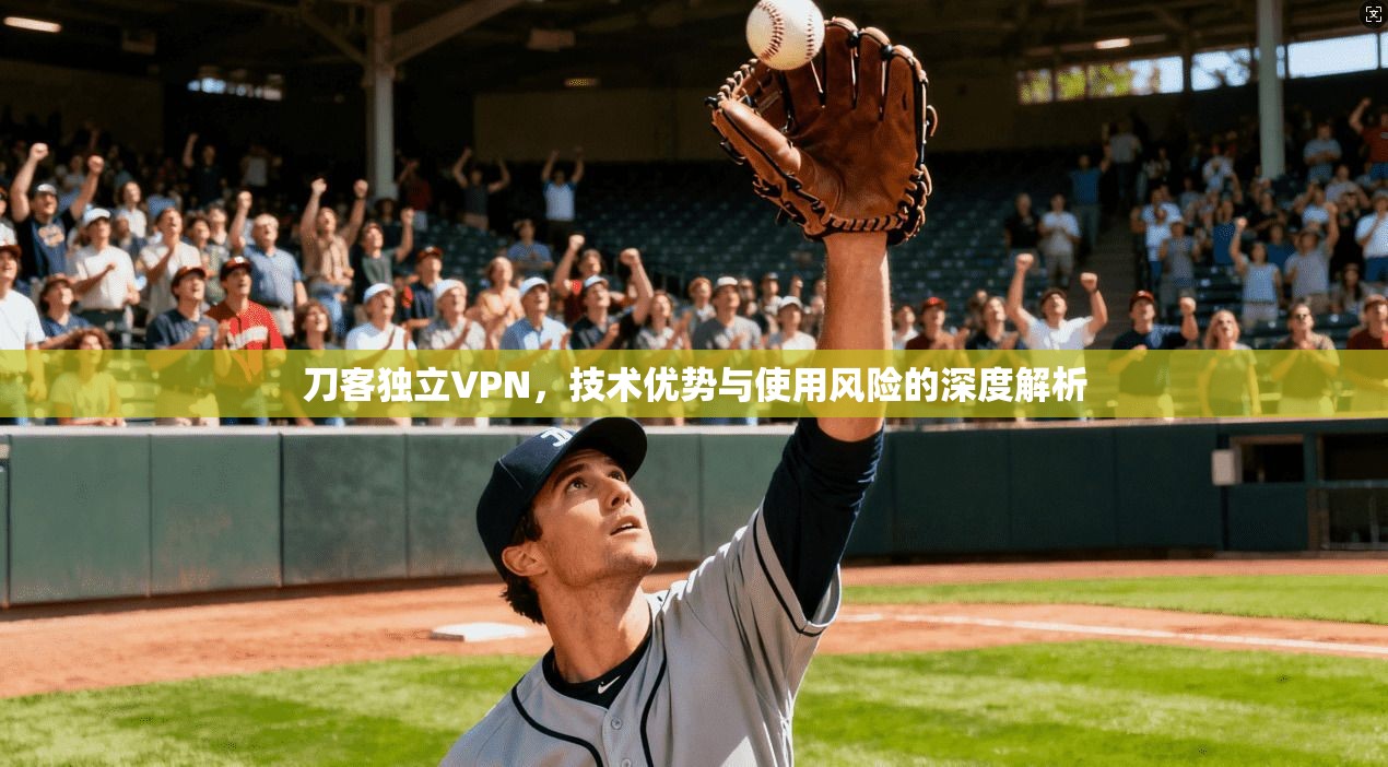 刀客独立VPN，技术优势与使用风险的深度解析