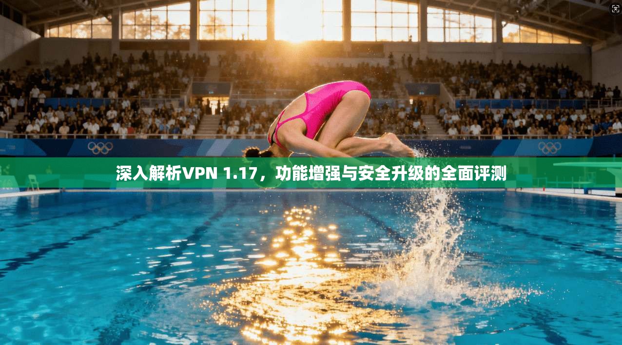 深入解析VPN 1.17，功能增强与安全升级的全面评测