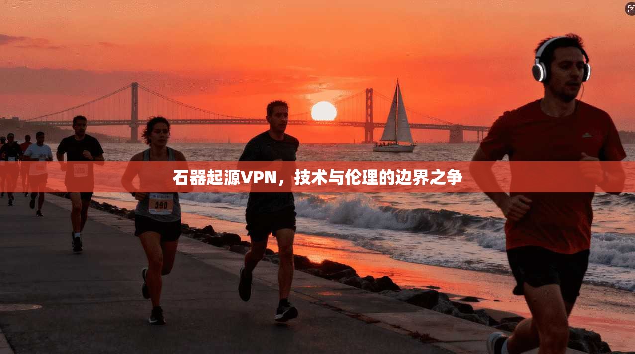 石器起源VPN，技术与伦理的边界之争