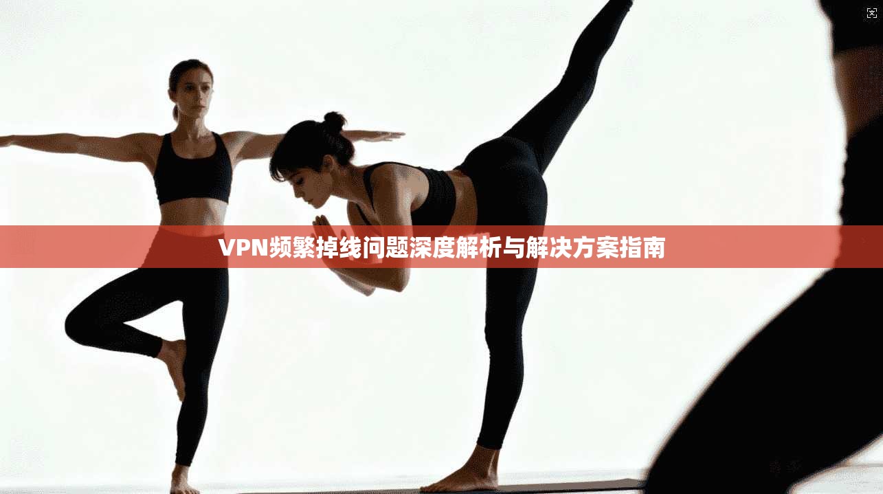 VPN频繁掉线问题深度解析与解决方案指南