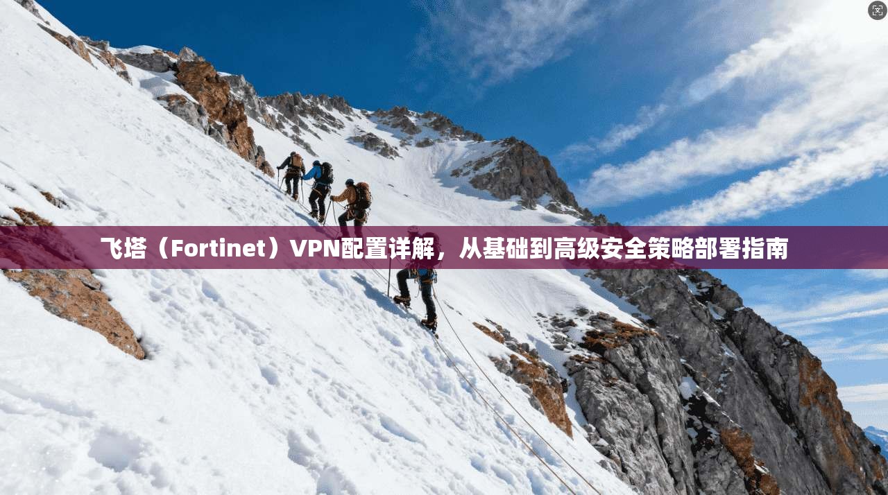 飞塔（Fortinet）VPN配置详解，从基础到高级安全策略部署指南
