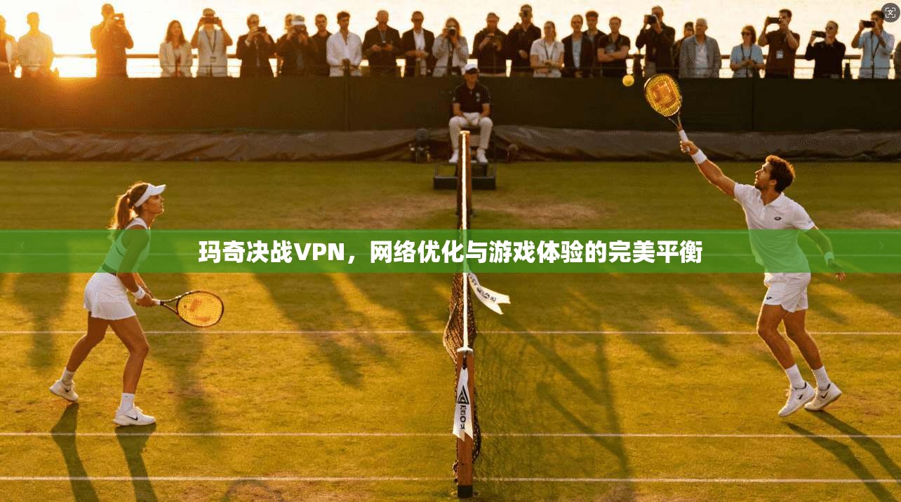 玛奇决战VPN，网络优化与游戏体验的完美平衡
