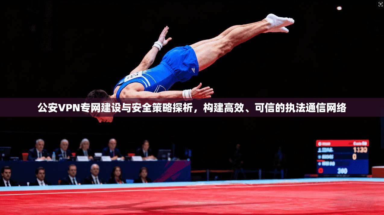 公安VPN专网建设与安全策略探析，构建高效、可信的执法通信网络