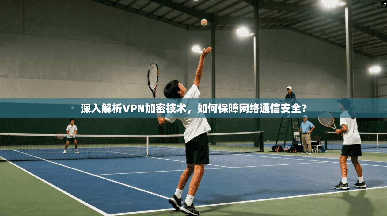 深入解析VPN加密技术，如何保障网络通信安全？