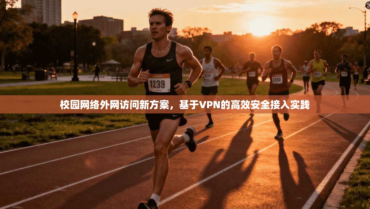 校园网络外网访问新方案，基于VPN的高效安全接入实践