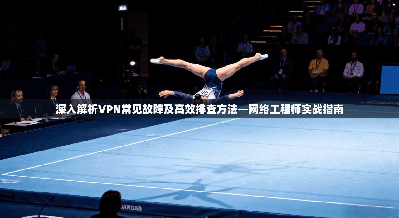 深入解析VPN常见故障及高效排查方法—网络工程师实战指南