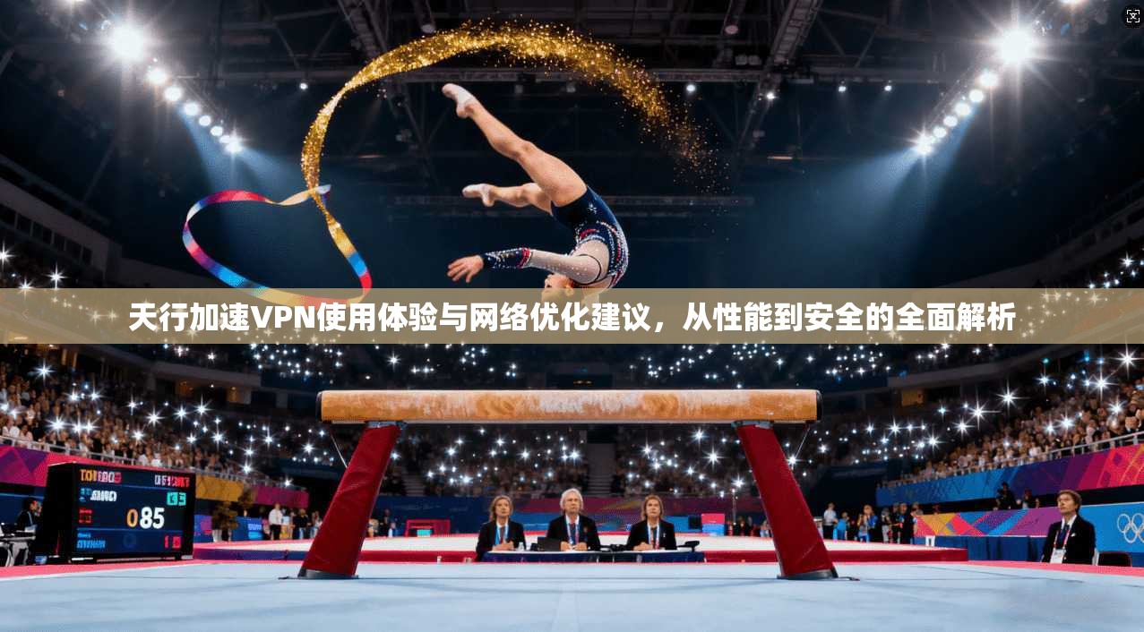 天行加速VPN使用体验与网络优化建议，从性能到安全的全面解析