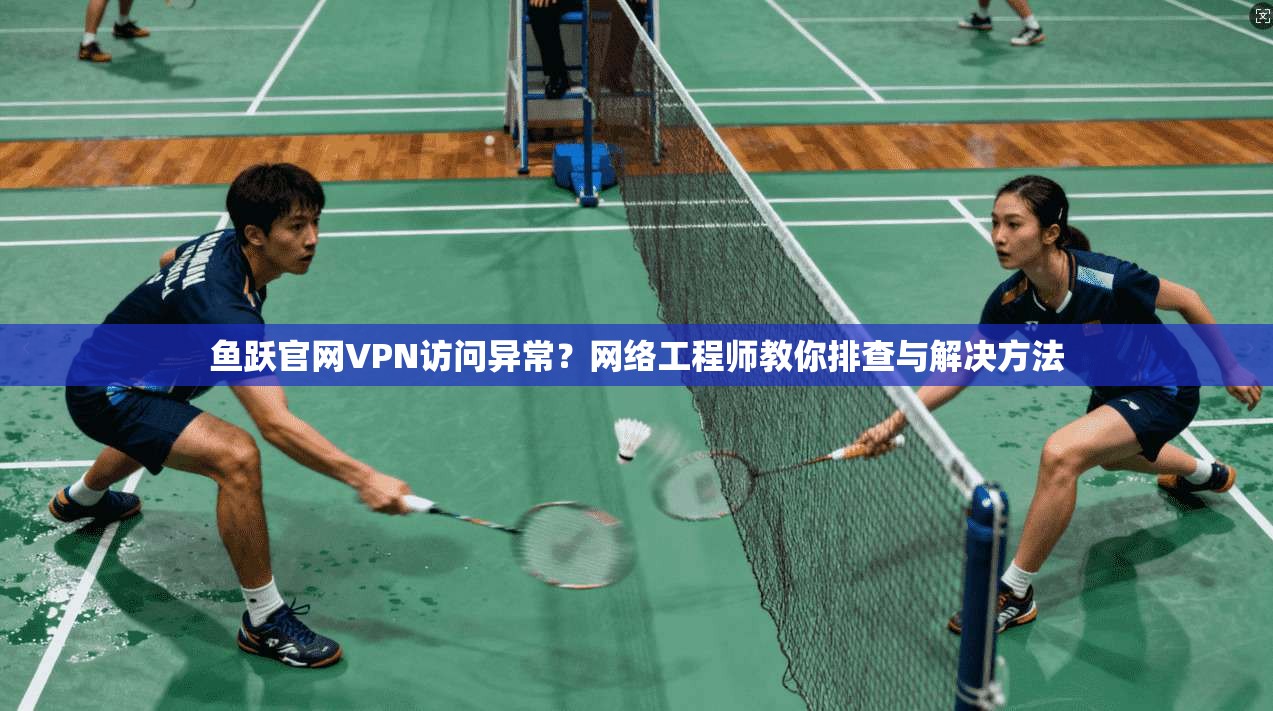 鱼跃官网VPN访问异常？网络工程师教你排查与解决方法