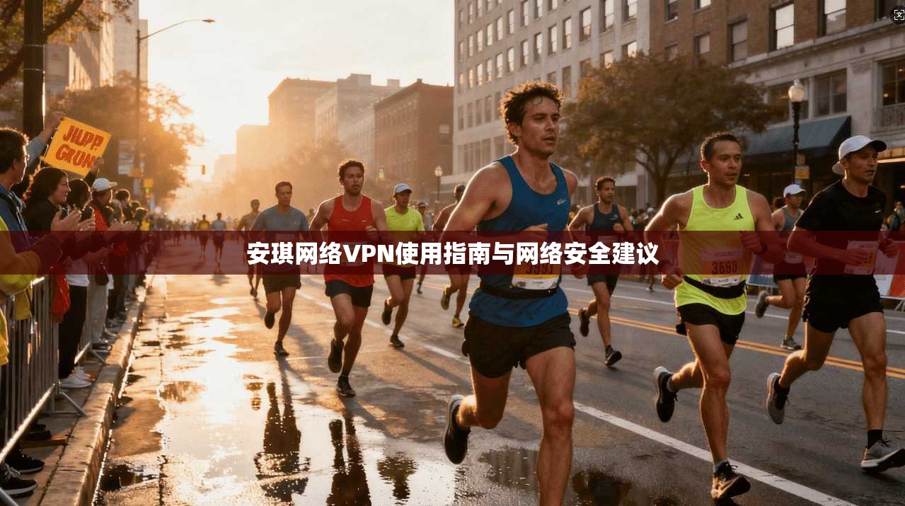安琪网络VPN使用指南与网络安全建议