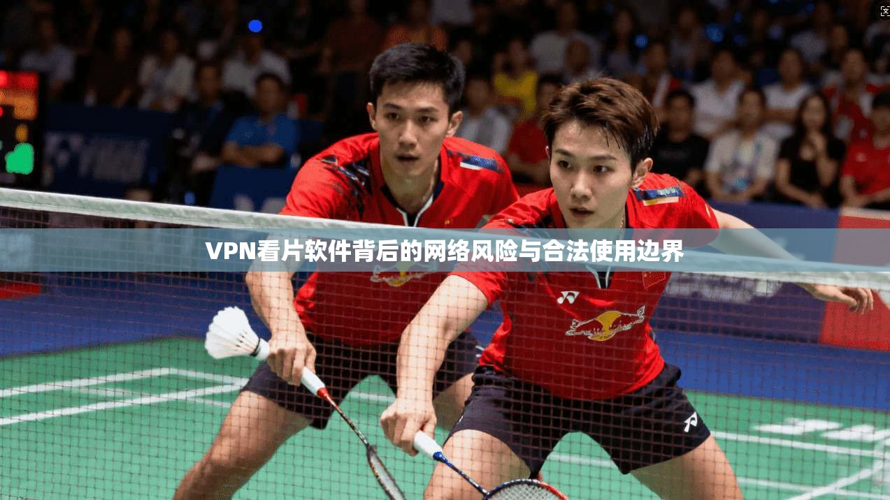 VPN看片软件背后的网络风险与合法使用边界