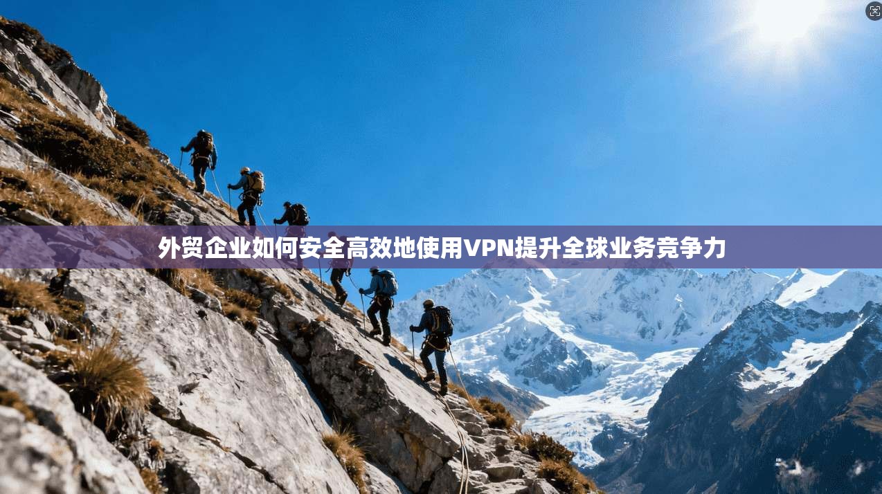 外贸企业如何安全高效地使用VPN提升全球业务竞争力