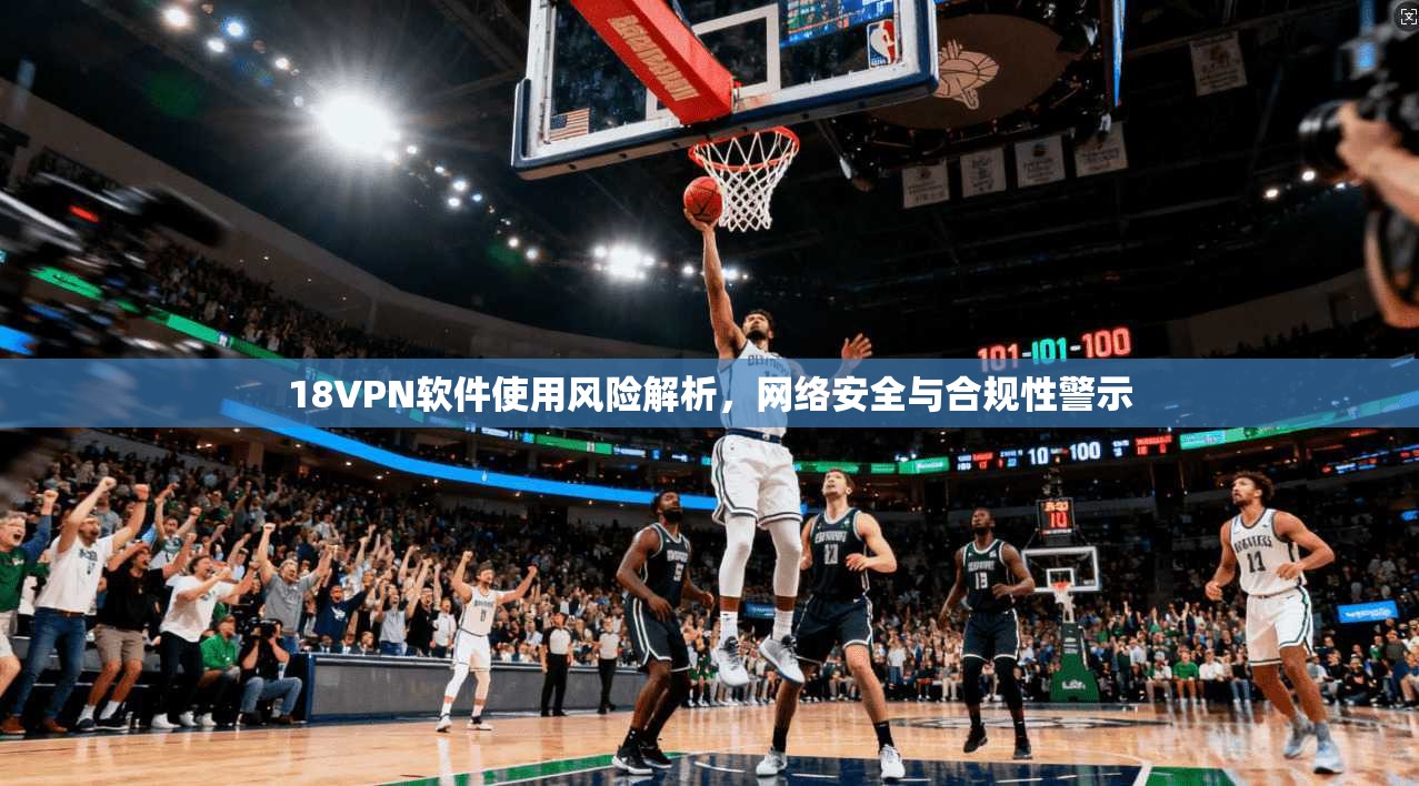 18VPN软件使用风险解析，网络安全与合规性警示