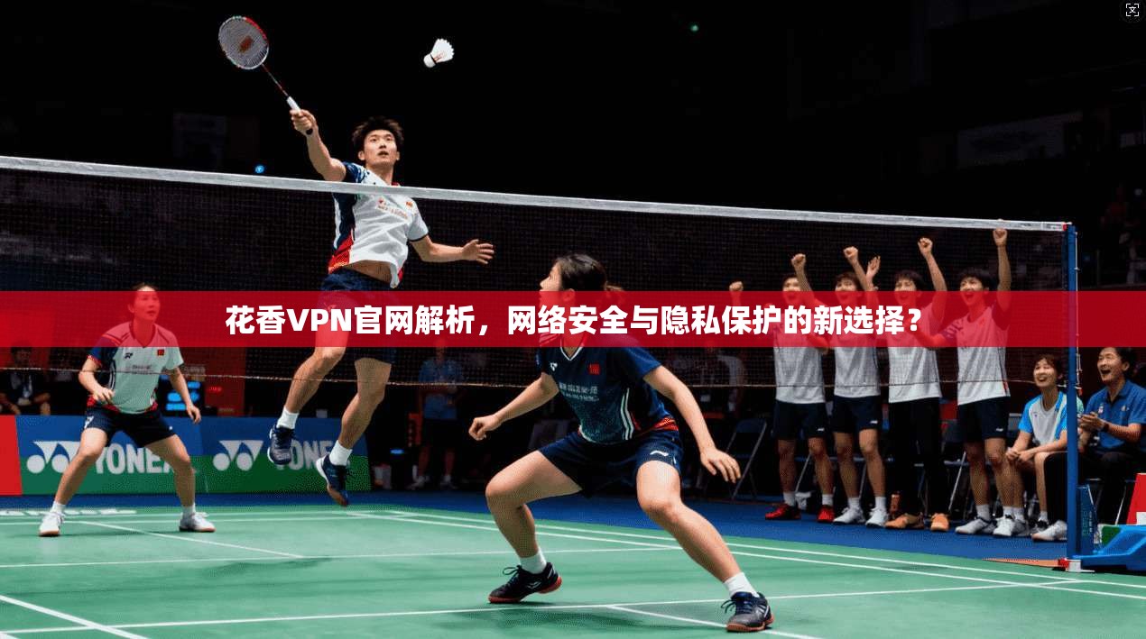 花香VPN官网解析，网络安全与隐私保护的新选择？