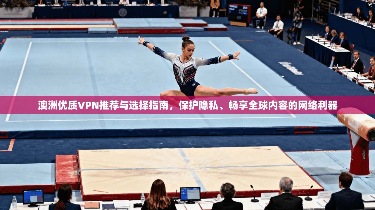 澳洲优质VPN推荐与选择指南，保护隐私、畅享全球内容的网络利器