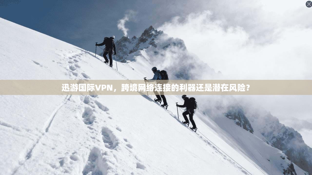 迅游国际VPN，跨境网络连接的利器还是潜在风险？