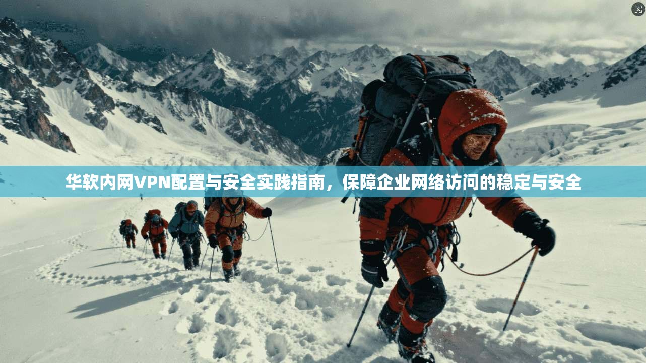 华软内网VPN配置与安全实践指南，保障企业网络访问的稳定与安全