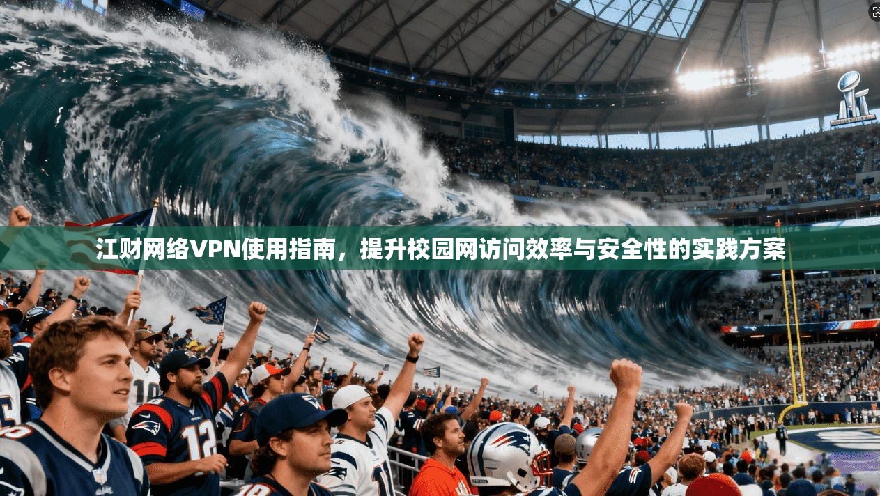 江财网络VPN使用指南，提升校园网访问效率与安全性的实践方案