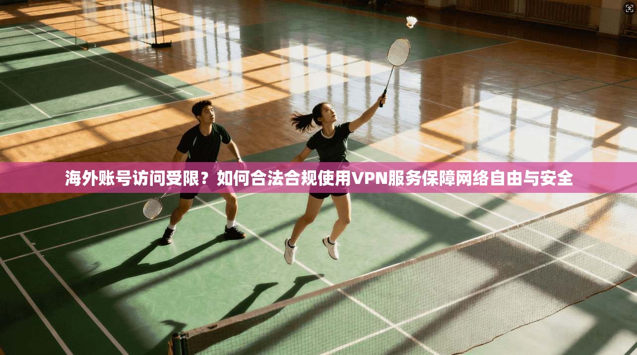 海外账号访问受限？如何合法合规使用VPN服务保障网络自由与安全