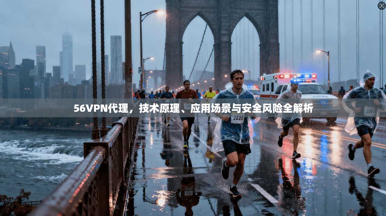 56VPN代理，技术原理、应用场景与安全风险全解析