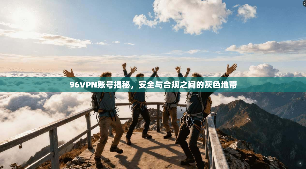 96VPN账号揭秘，安全与合规之间的灰色地带