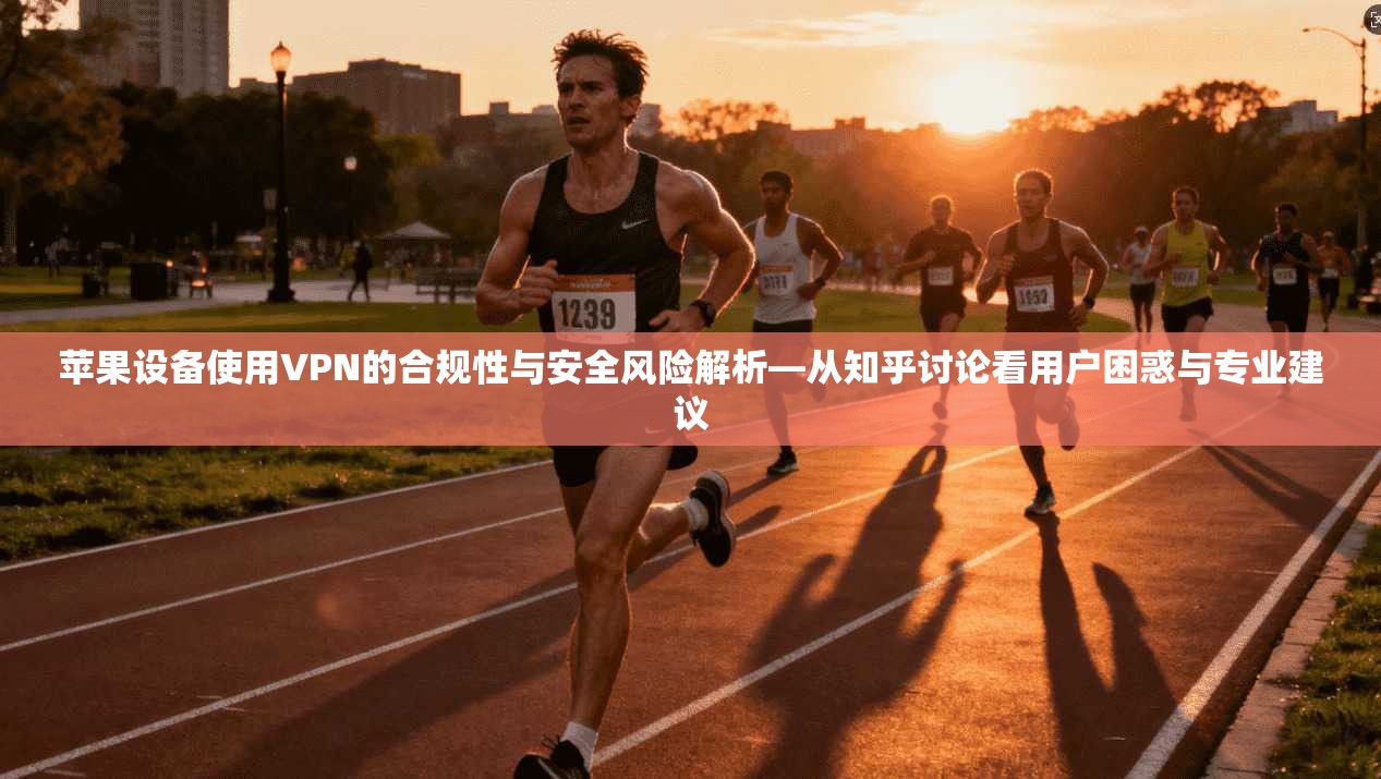 苹果设备使用VPN的合规性与安全风险解析—从知乎讨论看用户困惑与专业建议
