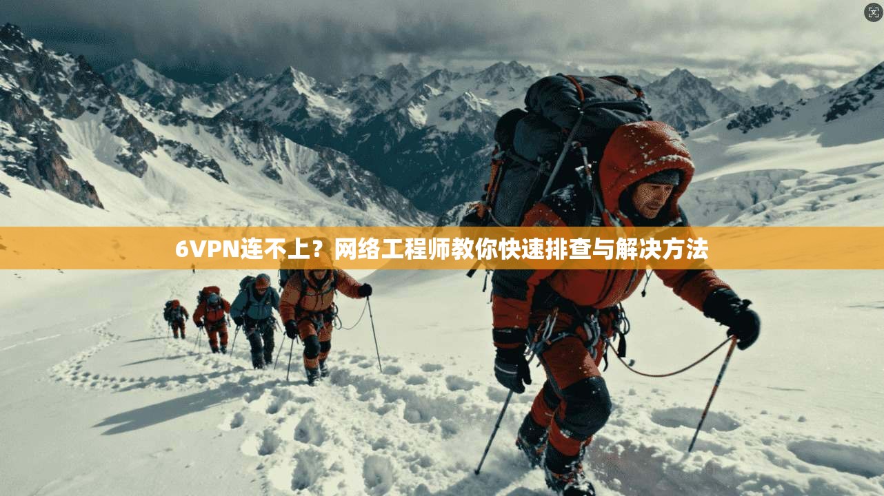 6VPN连不上？网络工程师教你快速排查与解决方法