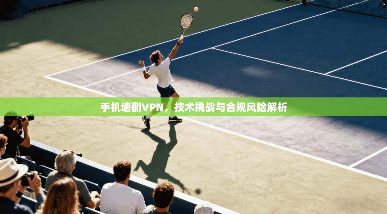 手机墙翻VPN，技术挑战与合规风险解析