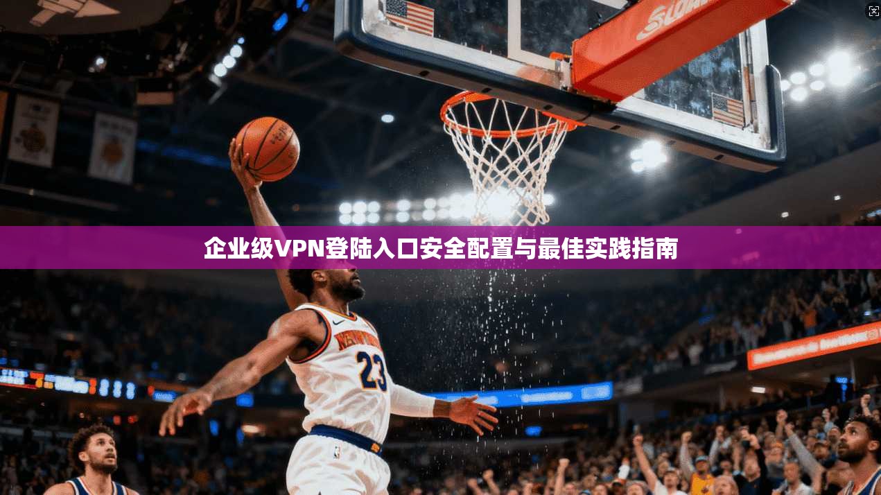 企业级VPN登陆入口安全配置与最佳实践指南