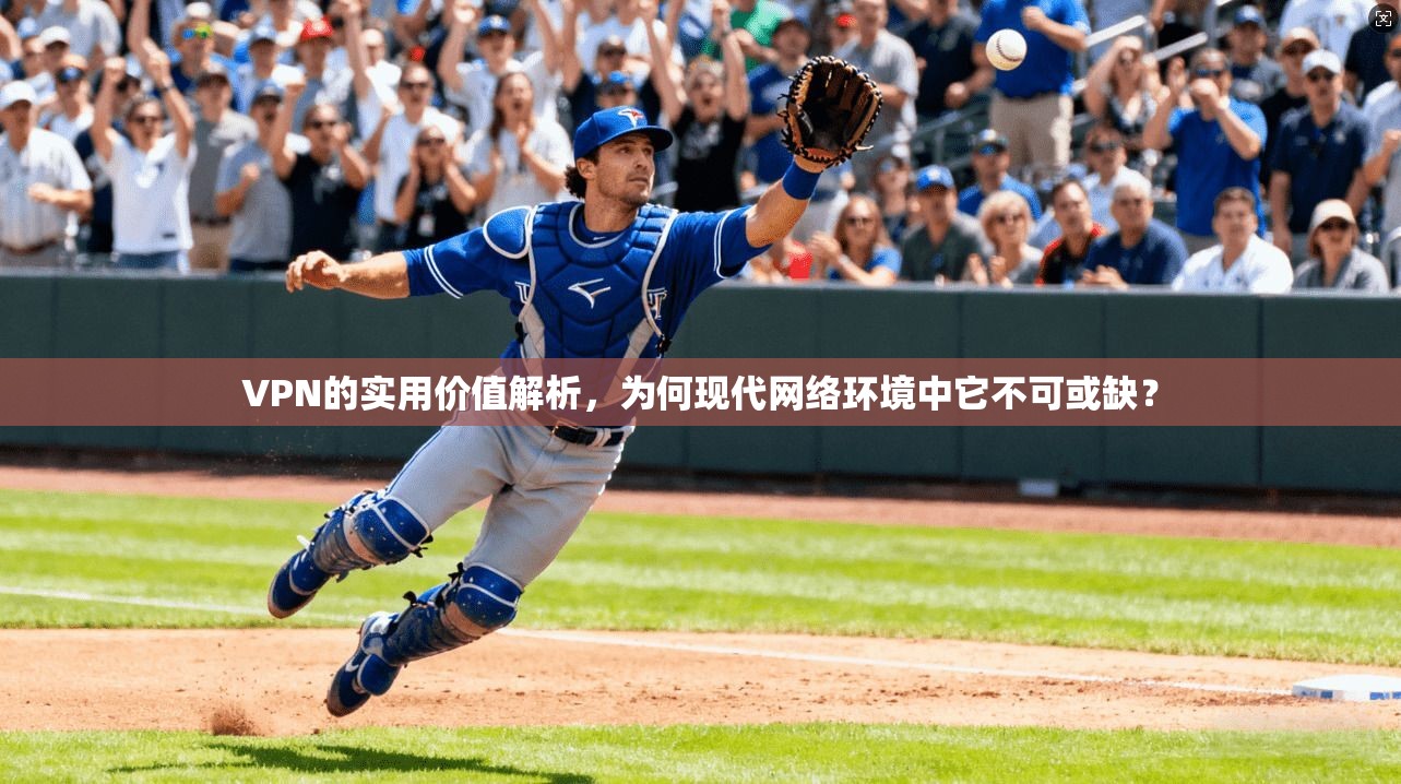 VPN的实用价值解析，为何现代网络环境中它不可或缺？