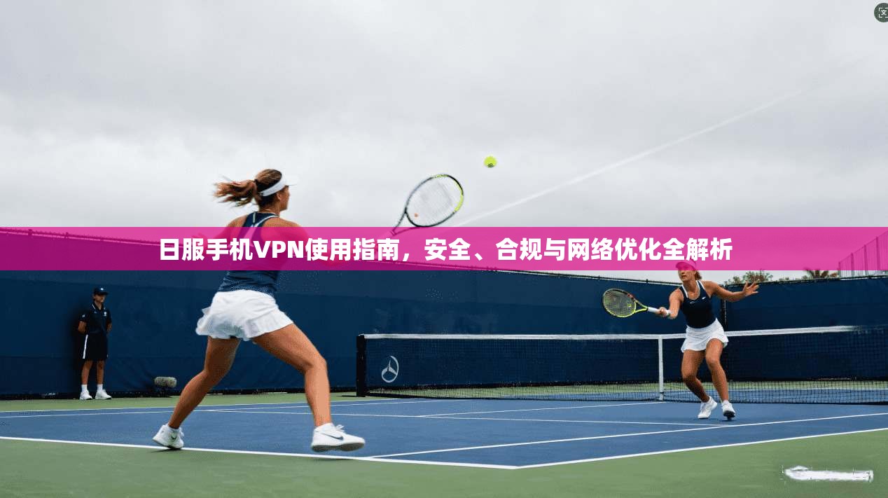 日服手机VPN使用指南，安全、合规与网络优化全解析