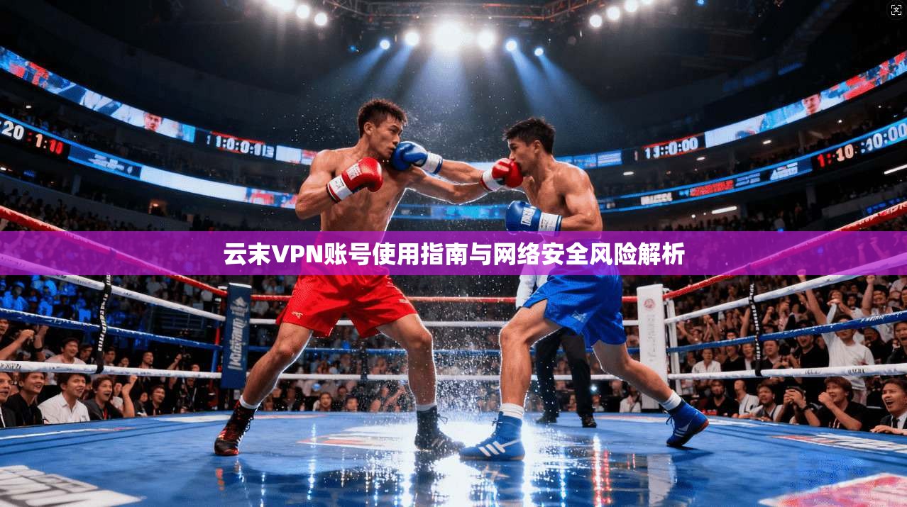 云末VPN账号使用指南与网络安全风险解析
