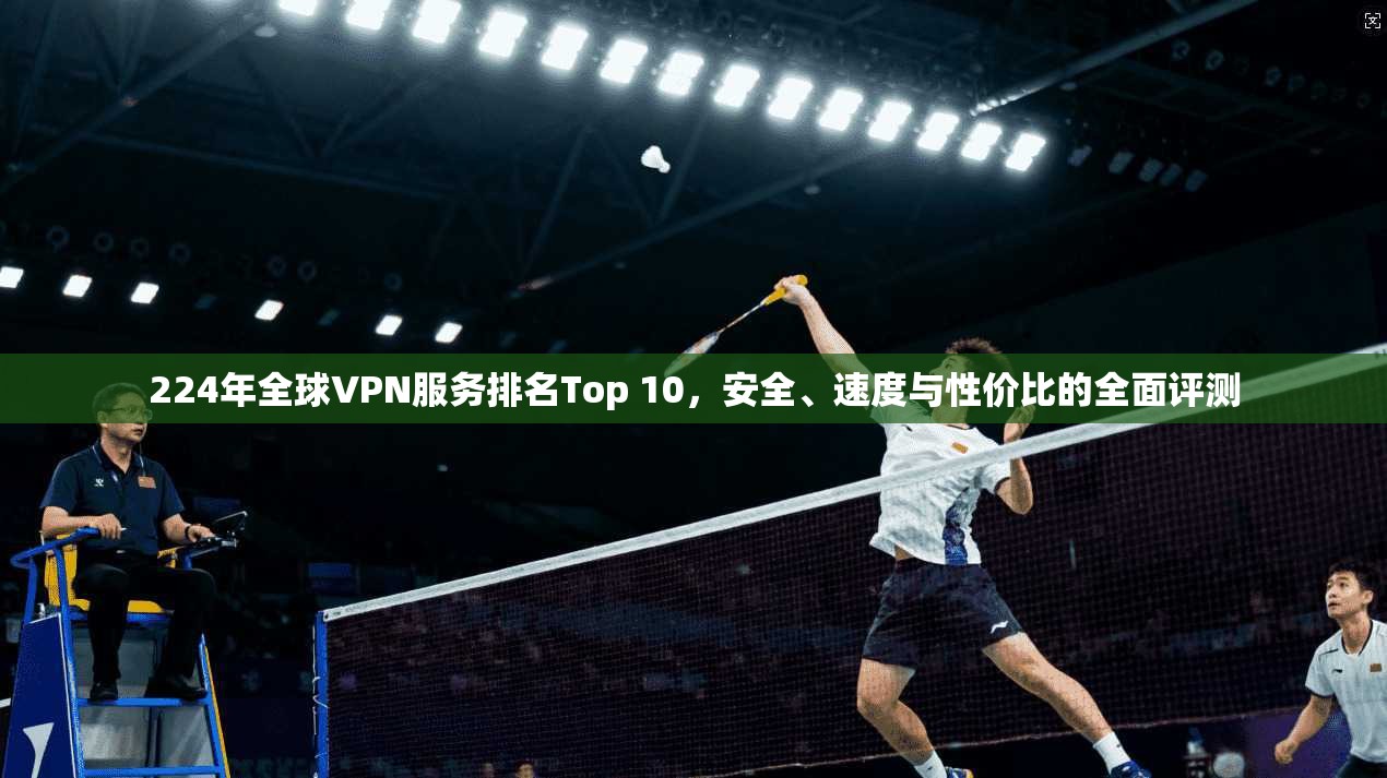 224年全球VPN服务排名Top 10，安全、速度与性价比的全面评测