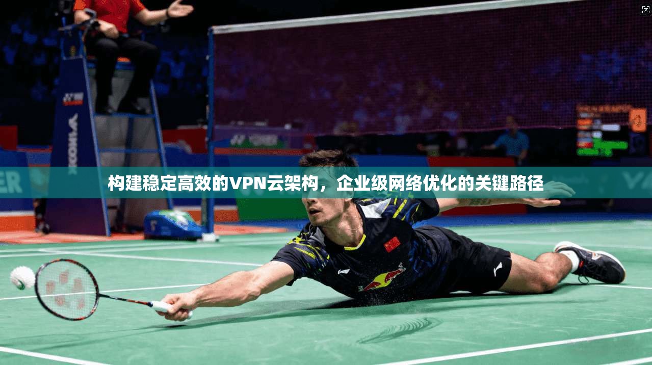 构建稳定高效的VPN云架构，企业级网络优化的关键路径
