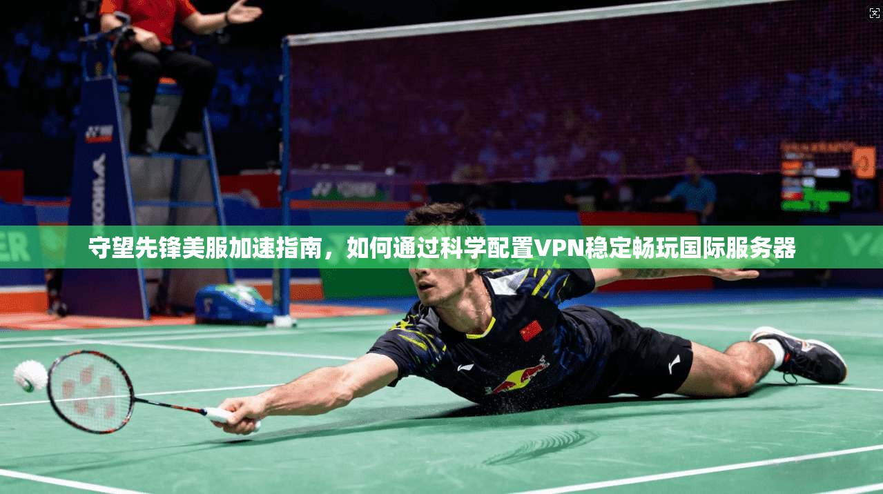 守望先锋美服加速指南，如何通过科学配置VPN稳定畅玩国际服务器