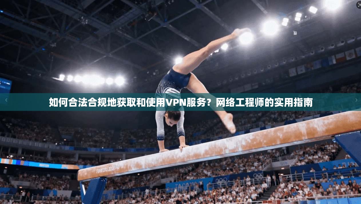 如何合法合规地获取和使用VPN服务？网络工程师的实用指南