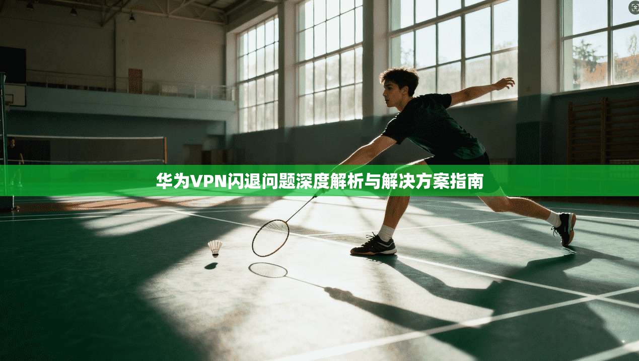 华为VPN闪退问题深度解析与解决方案指南