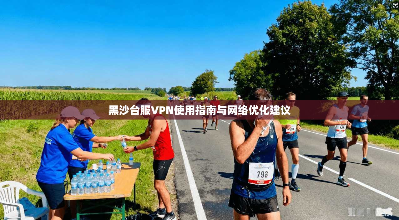 黑沙台服VPN使用指南与网络优化建议