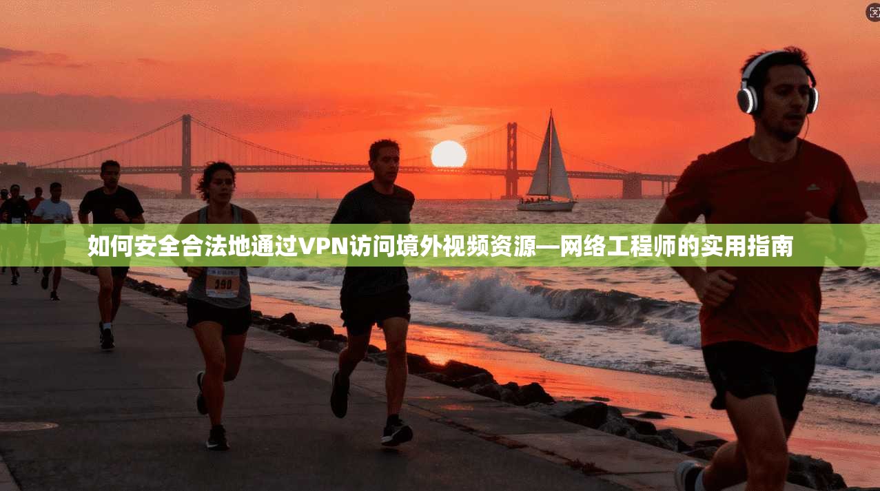 如何安全合法地通过VPN访问境外视频资源—网络工程师的实用指南