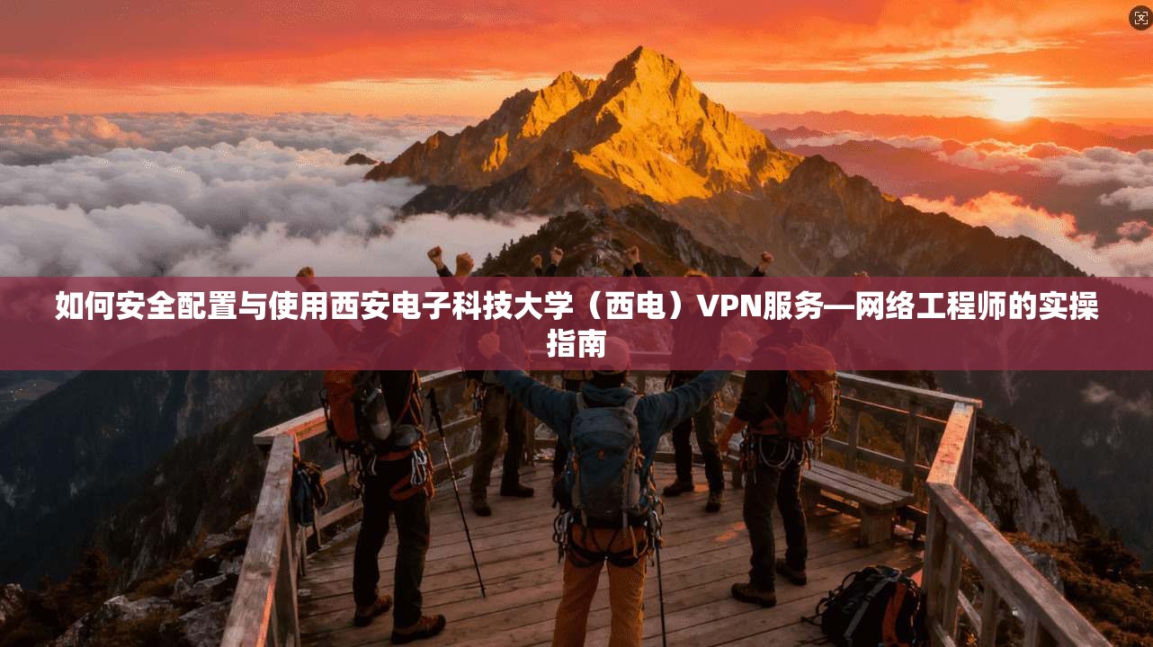 如何安全配置与使用西安电子科技大学（西电）VPN服务—网络工程师的实操指南