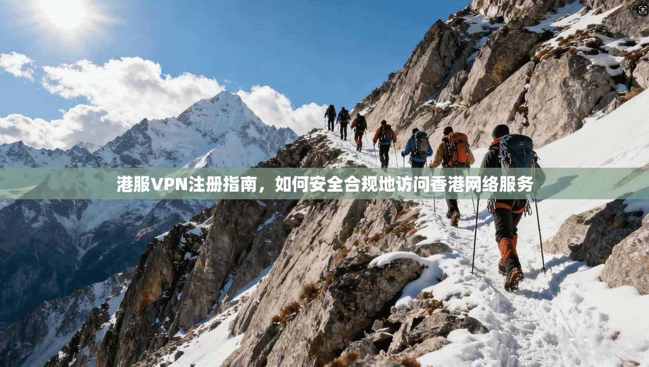 港服VPN注册指南，如何安全合规地访问香港网络服务