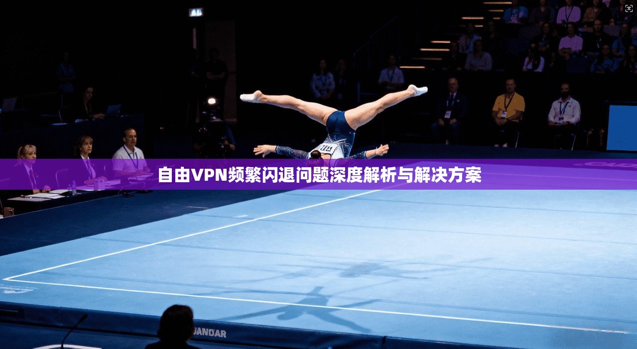 自由VPN频繁闪退问题深度解析与解决方案