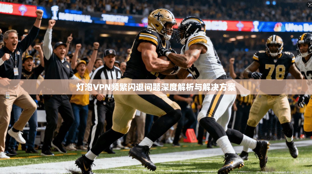 灯泡VPN频繁闪退问题深度解析与解决方案