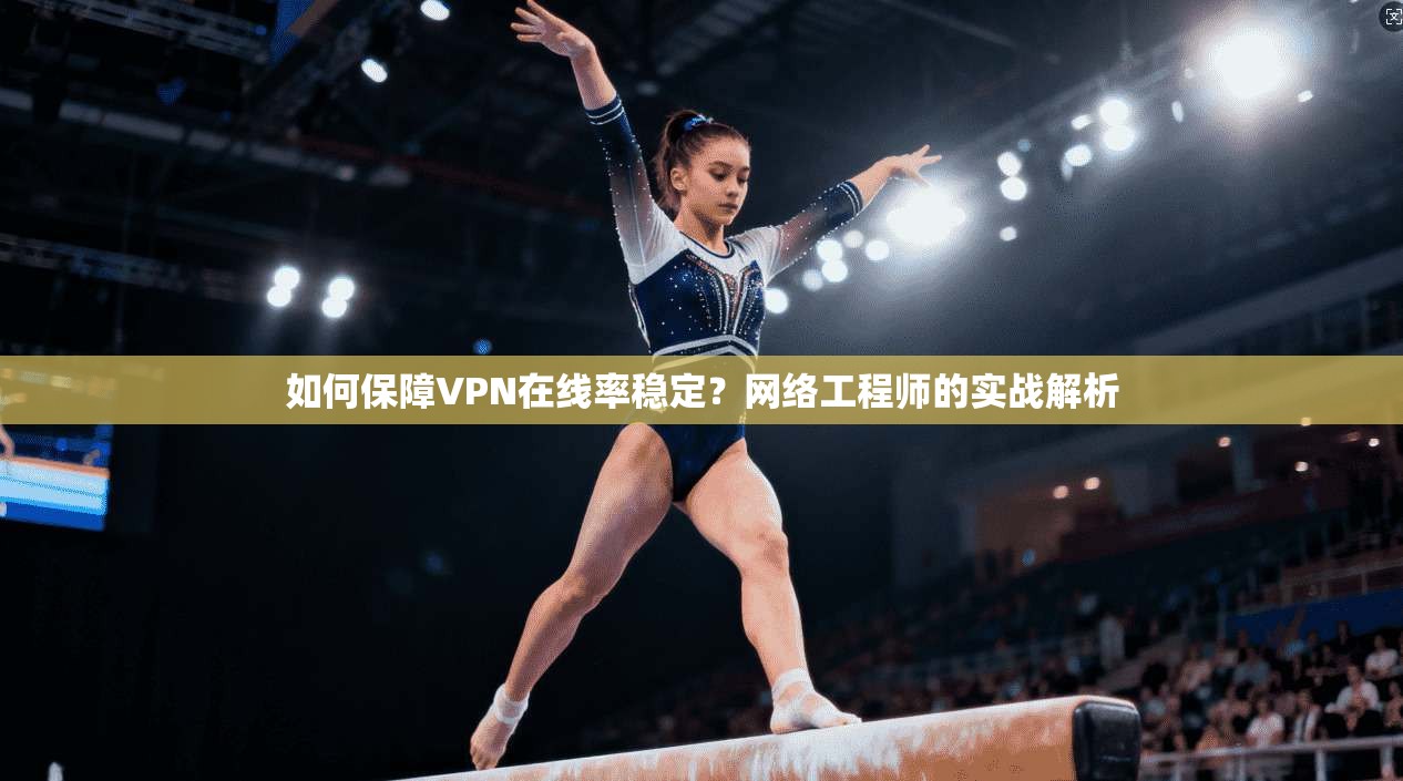 如何保障VPN在线率稳定？网络工程师的实战解析