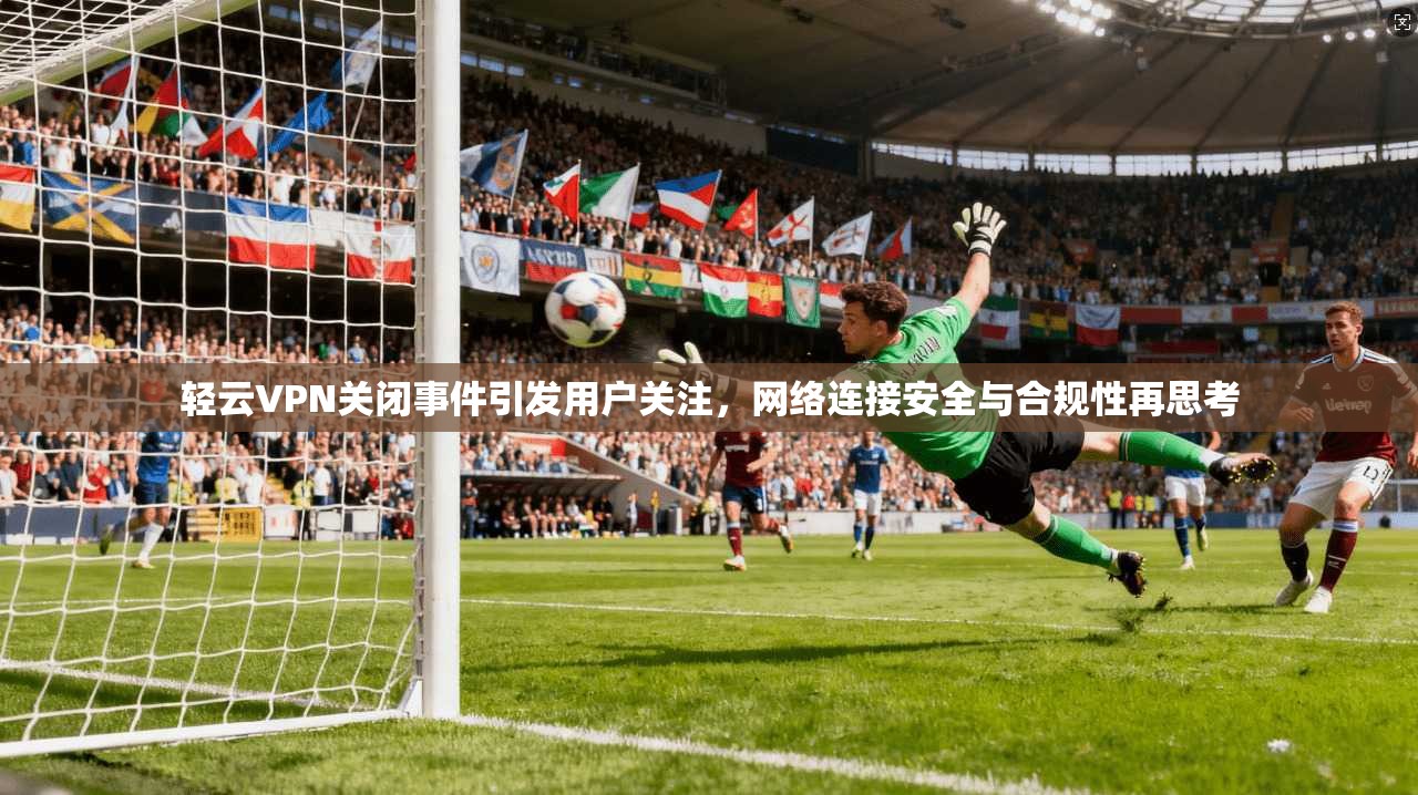 轻云VPN关闭事件引发用户关注，网络连接安全与合规性再思考