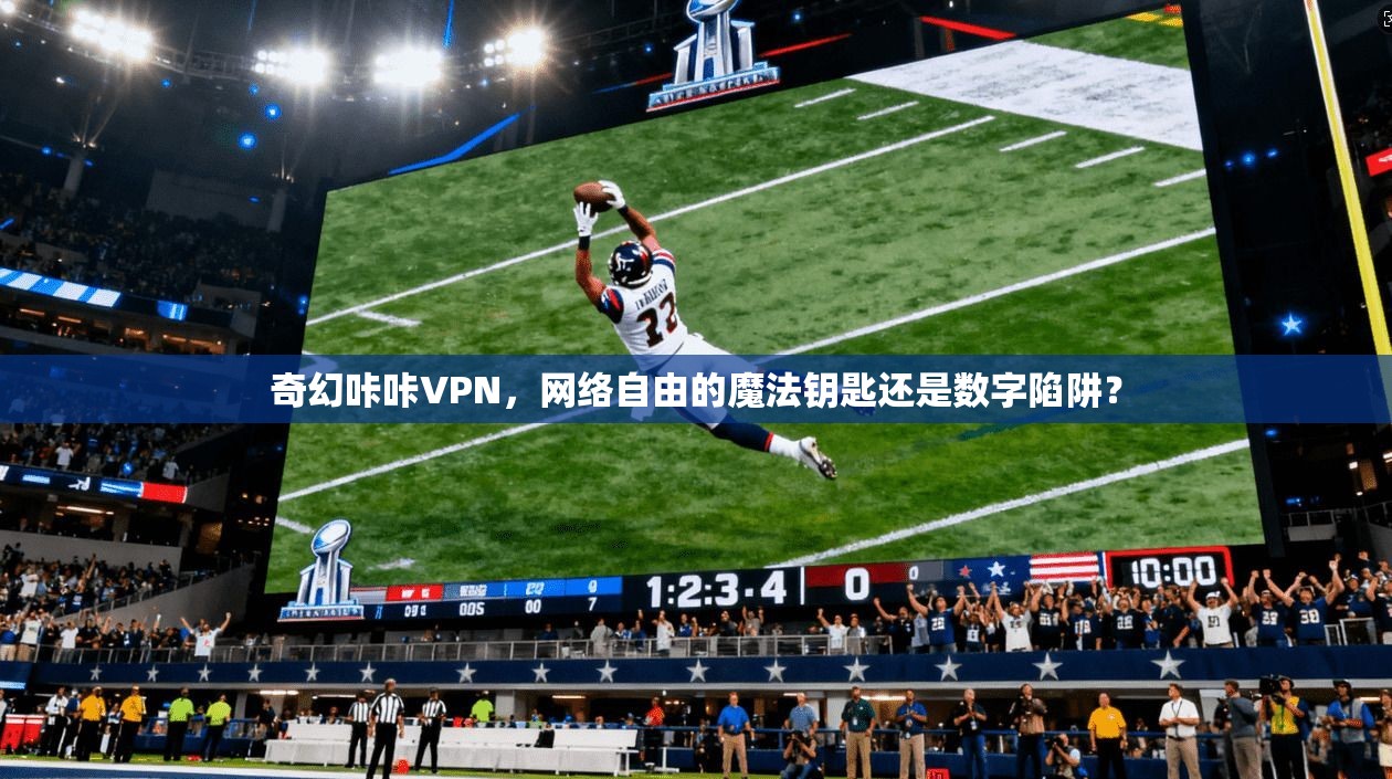 奇幻咔咔VPN，网络自由的魔法钥匙还是数字陷阱？