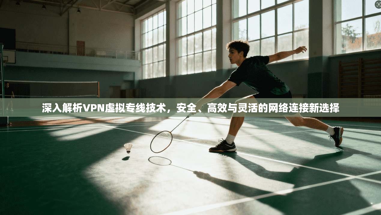 深入解析VPN虚拟专线技术，安全、高效与灵活的网络连接新选择