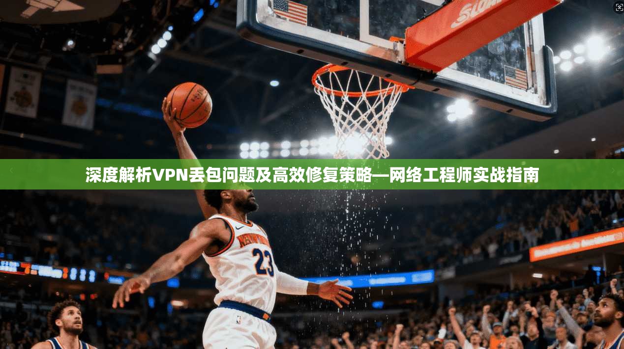 深度解析VPN丢包问题及高效修复策略—网络工程师实战指南