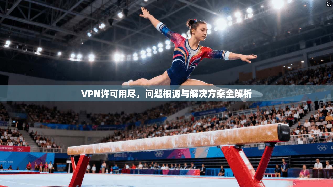 VPN许可用尽，问题根源与解决方案全解析