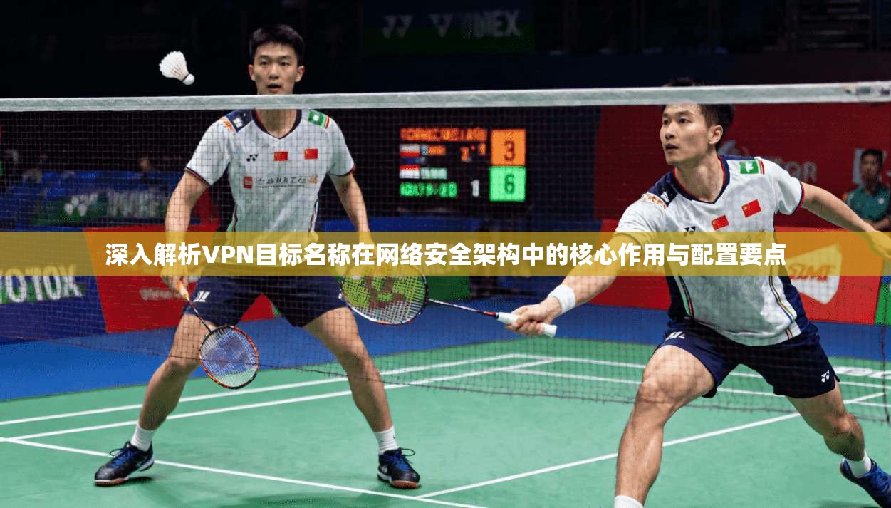 深入解析VPN目标名称在网络安全架构中的核心作用与配置要点